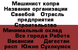 Машинист копра › Название организации ­ Сваебой › Отрасль предприятия ­ Строительство › Минимальный оклад ­ 30 000 - Все города Работа » Вакансии   . Дагестан респ.,Южно-Сухокумск г.